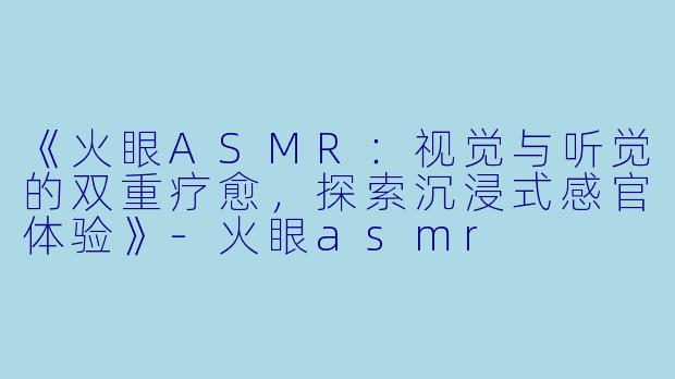 《火眼ASMR：视觉与听觉的双重疗愈，探索沉浸式感官体验》-火眼asmr