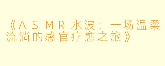 《ASMR水波：一场温柔流淌的感官疗愈之旅》