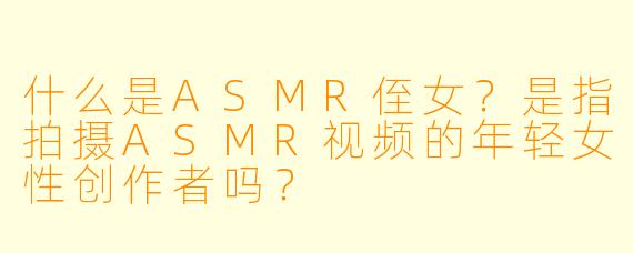 什么是ASMR侄女?是指拍摄ASMR视频的年轻女性创作者吗?