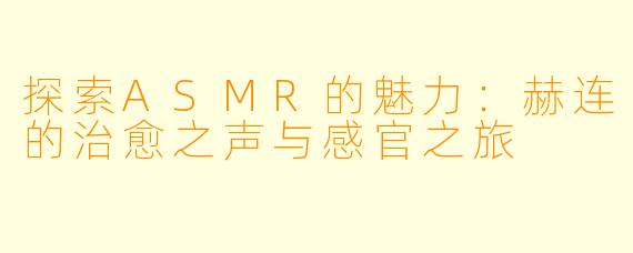 探索ASMR的魅力：赫连的治愈之声与感官之旅