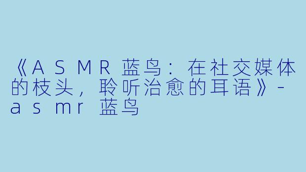 《ASMR蓝鸟：在社交媒体的枝头，聆听治愈的耳语》-asmr蓝鸟