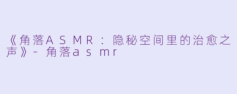《角落ASMR：隐秘空间里的治愈之声》-角落asmr