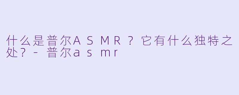 什么是普尔ASMR?它有什么独特之处?