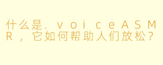 什么是.voiceASMR，它如何帮助人们放松？