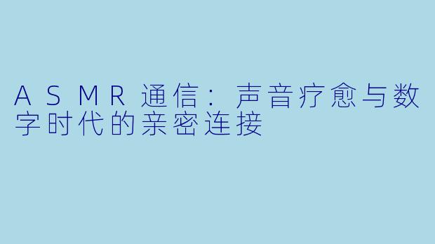ASMR通信：声音疗愈与数字时代的亲密连接