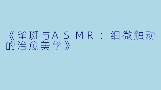 《雀斑与ASMR:细微触动的治愈美学》