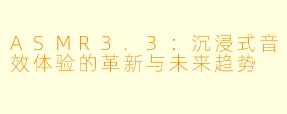 ASMR3.3：沉浸式音效体验的革新与未来趋势