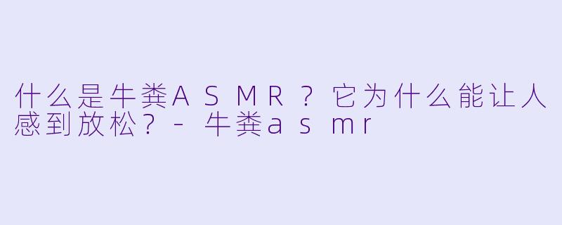 什么是牛粪ASMR？它为什么能让人感到放松？-牛粪asmr