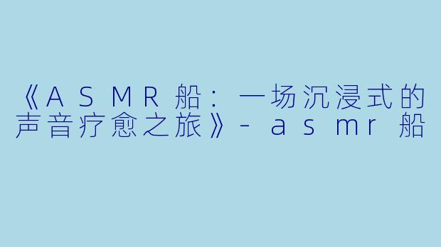 《ASMR船：一场沉浸式的声音疗愈之旅》-asmr船
