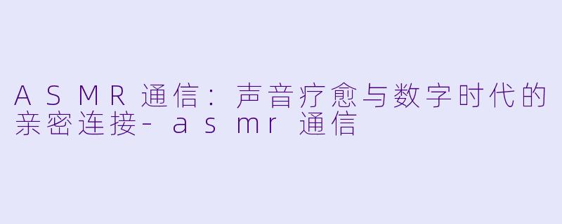ASMR通信:声音疗愈与数字时代的亲密连接