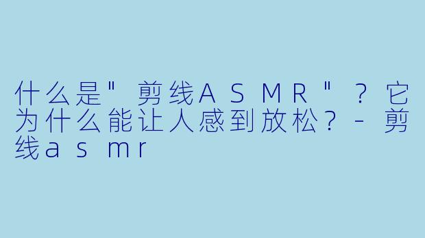 什么是"剪线ASMR"?它为什么能让人感到放松?