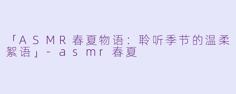 「ASMR春夏物语：聆听季节的温柔絮语」-asmr春夏