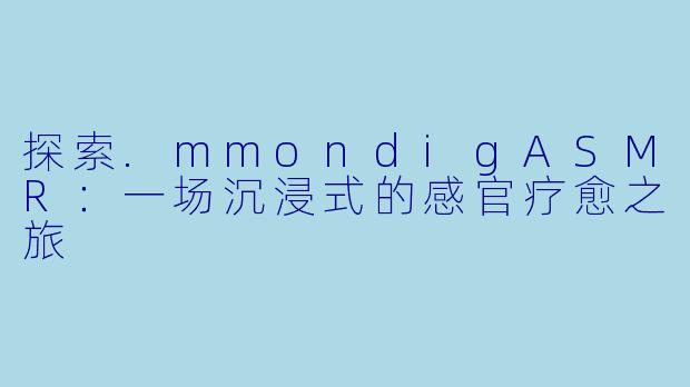 探索.mmondigASMR：一场沉浸式的感官疗愈之旅
