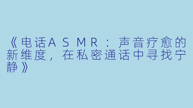 《电话ASMR：声音疗愈的新维度，在私密通话中寻找宁静》
