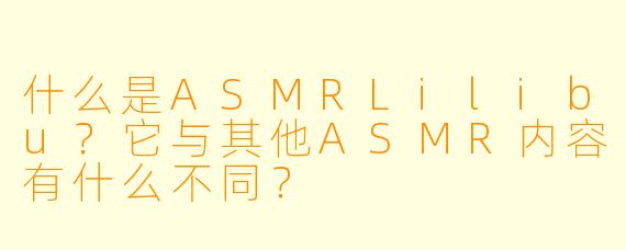 什么是ASMRLilibu？它与其他ASMR内容有什么不同？