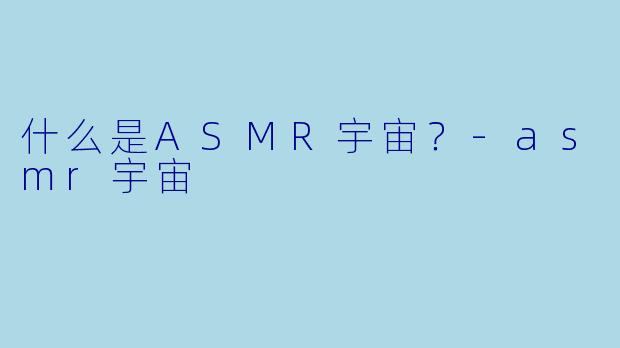 什么是ASMR宇宙？-asmr宇宙