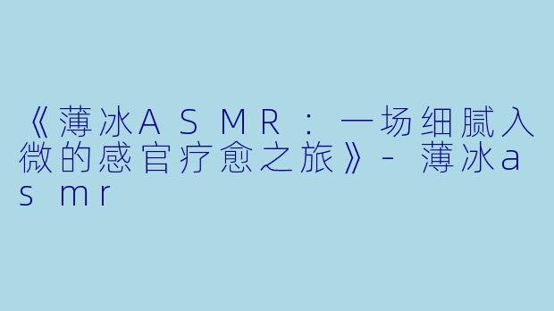 《薄冰ASMR：一场细腻入微的感官疗愈之旅》-薄冰asmr