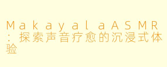 MakayalaASMR：探索声音疗愈的沉浸式体验
