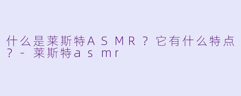 什么是莱斯特ASMR?它有什么特点?