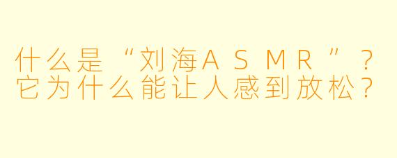 什么是“刘海ASMR”?它为什么能让人感到放松?