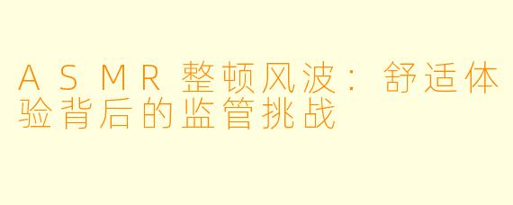 ASMR整顿风波：舒适体验背后的监管挑战
