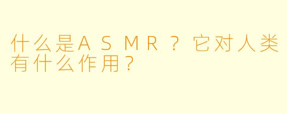 什么是ASMR?它对人类有什么作用?