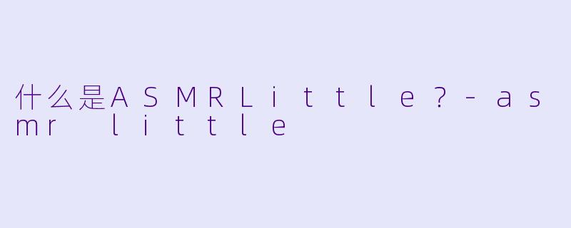 什么是ASMRLittle？-asmr little