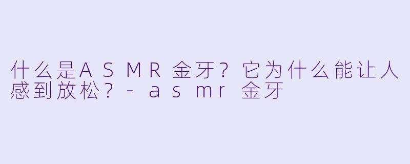 什么是ASMR金牙?它为什么能让人感到放松?