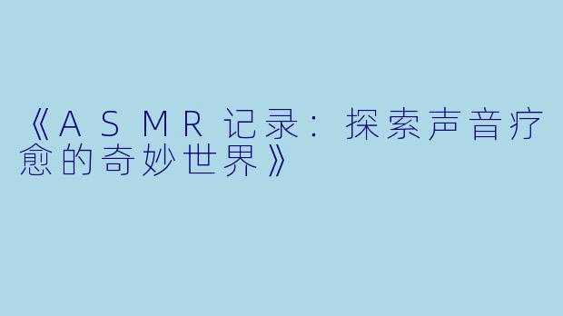 《ASMR记录：探索声音疗愈的奇妙世界》