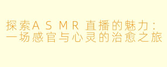 探索ASMR直播的魅力：一场感官与心灵的治愈之旅