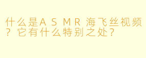 什么是ASMR海飞丝视频?它有什么特别之处?