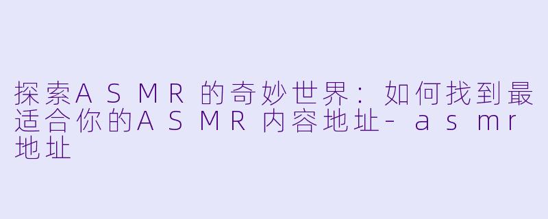 探索ASMR的奇妙世界:如何找到最适合你的ASMR内容地址