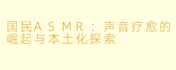 国民ASMR:声音疗愈的崛起与本土化探索