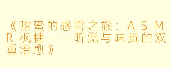 《甜蜜的感官之旅:ASMR枫糖——听觉与味觉的双重治愈》
