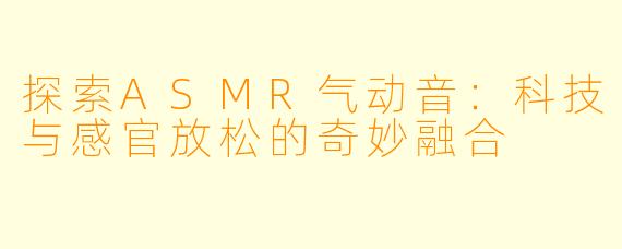 探索ASMR气动音:科技与感官放松的奇妙融合