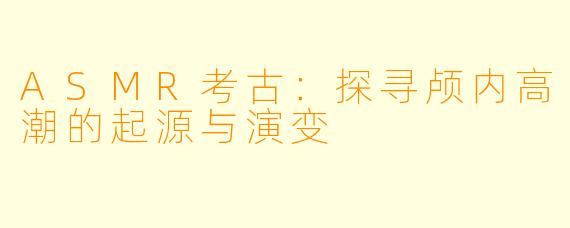 ASMR考古:探寻颅内高潮的起源与演变