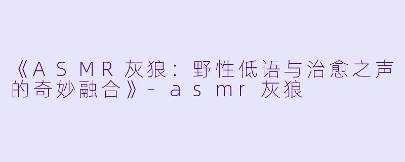 《ASMR灰狼：野性低语与治愈之声的奇妙融合》-asmr灰狼
