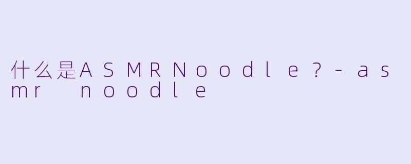 什么是ASMRNoodle？-asmr noodle