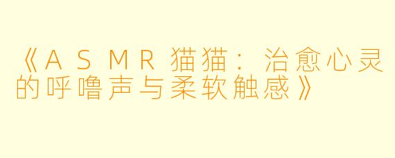 《ASMR猫猫：治愈心灵的呼噜声与柔软触感》