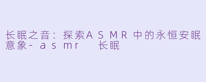 长眠之音：探索ASMR中的永恒安眠意象-asmr 长眠