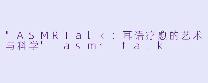"ASMRTalk:耳语疗愈的艺术与科学"