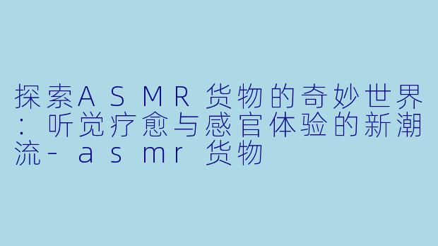 探索ASMR货物的奇妙世界：听觉疗愈与感官体验的新潮流-asmr货物