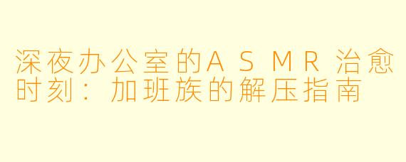 深夜办公室的ASMR治愈时刻：加班族的解压指南