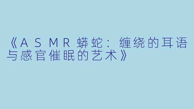 《ASMR蟒蛇：缠绕的耳语与感官催眠的艺术》