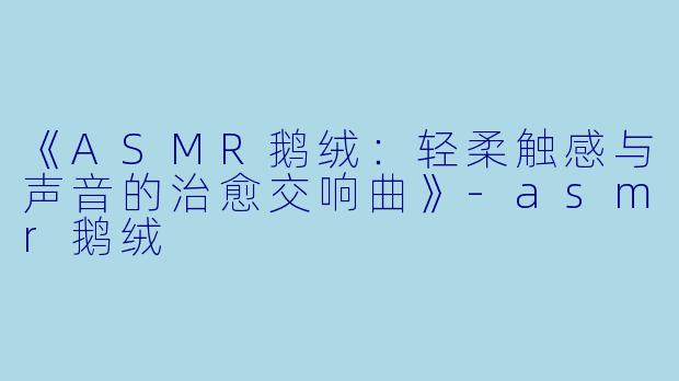 《ASMR鹅绒：轻柔触感与声音的治愈交响曲》-asmr鹅绒