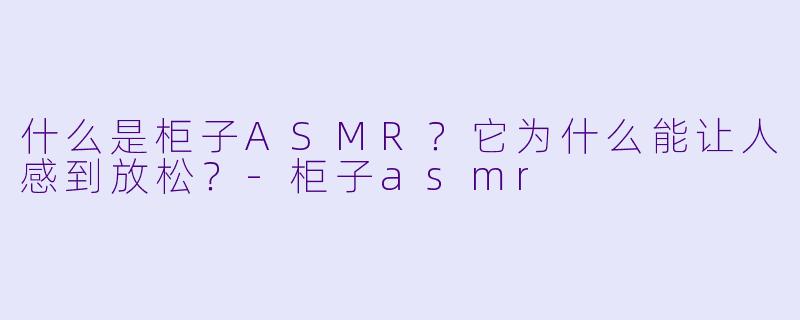 什么是柜子ASMR?它为什么能让人感到放松?