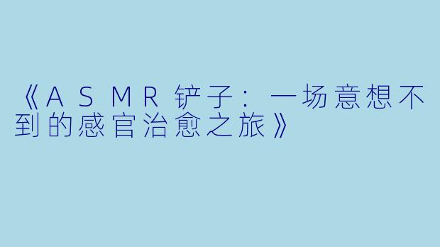 《ASMR铲子：一场意想不到的感官治愈之旅》