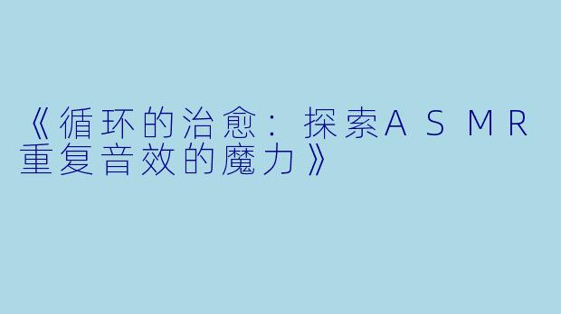 《循环的治愈:探索ASMR重复音效的魔力》