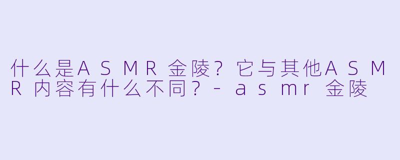什么是ASMR金陵?它与其他ASMR内容有什么不同?