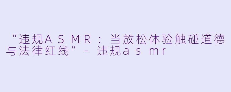 “违规ASMR:当放松体验触碰道德与法律红线”